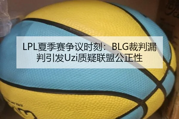 LPL夏季赛争议时刻：BLG裁判漏判引发Uzi质疑联盟公正性