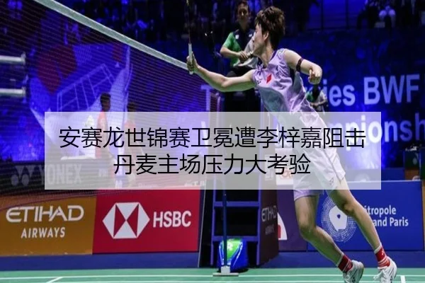 安赛龙世锦赛卫冕遭李梓嘉阻击 丹麦主场压力大考验