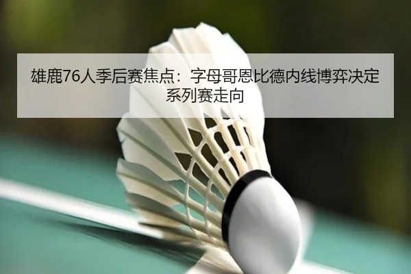 雄鹿76人季后赛焦点：字母哥恩比德内线博弈决定系列赛走向