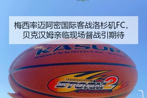 梅西率迈阿密国际客战洛杉矶FC，贝克汉姆亲临现场督战引期待