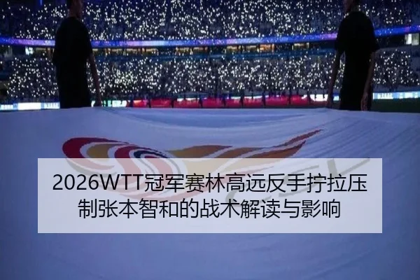 2026WTT冠军赛林高远反手拧拉压制张本智和的战术解读与影响
