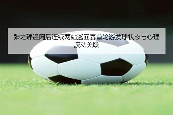 zhang-zhi-zhen-wen-wang-hou-lian-xu-liang-zhan-xun-hui-sai-shou-lun-you-fa-qiu-zhuang-tai-yu-xin-li-bo-dong-guan-lian-3-400.jpg