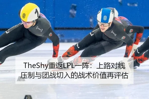 TheShy重返LPL一阵：上路对线压制与团战切入的战术价值再评估